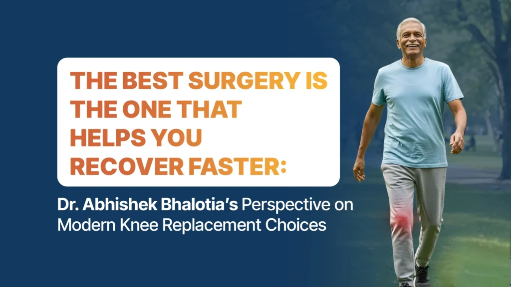 The Best Surgery Is the One That Helps You Recover Faster: Dr. Abhishek Bhalotia’s Perspective on Modern Knee Replacement Choices