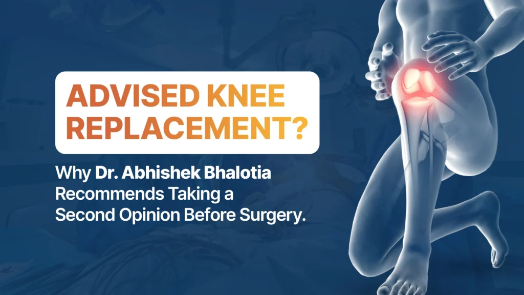 Advised Knee Replacement? Why Dr. Abhishek Bhalotia Recommends Taking a Second Opinion Before Surgery